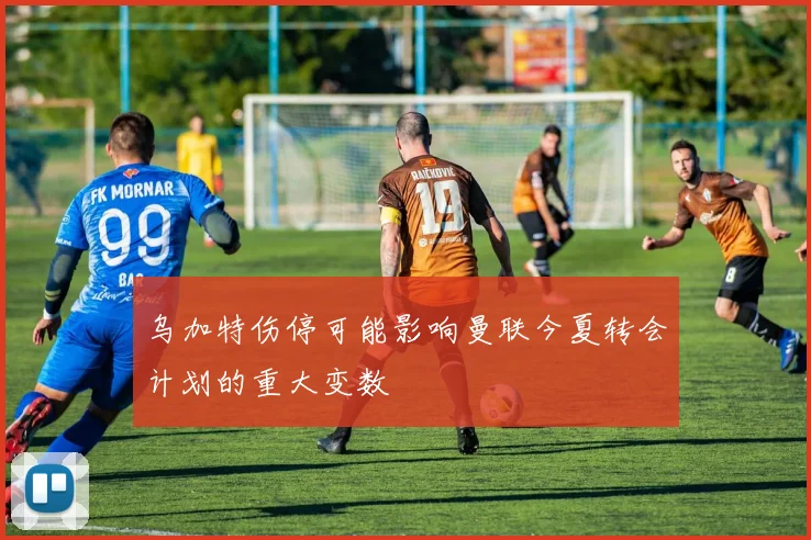 乌加特伤停可能影响曼联今夏转会计划的重大变数