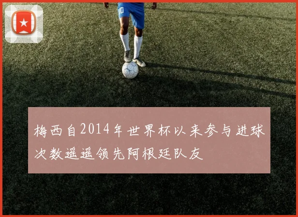梅西自2014年世界杯以来参与进球次数遥遥领先阿根廷队友