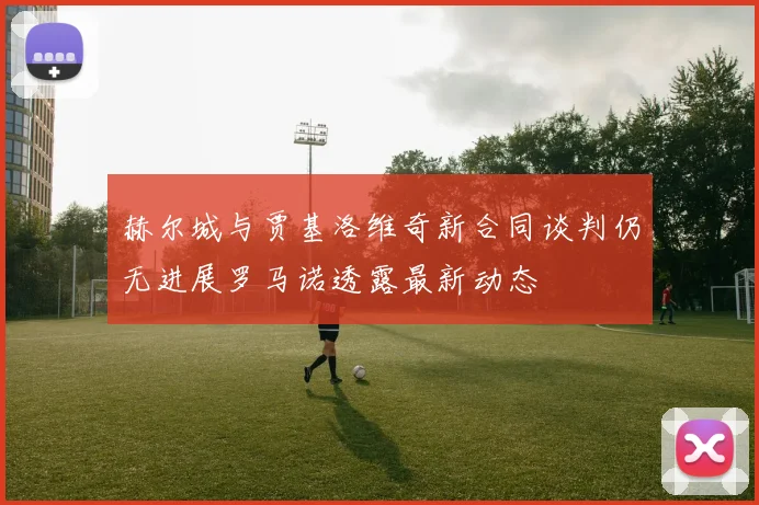 赫尔城与贾基洛维奇新合同谈判仍无进展罗马诺透露最新动态