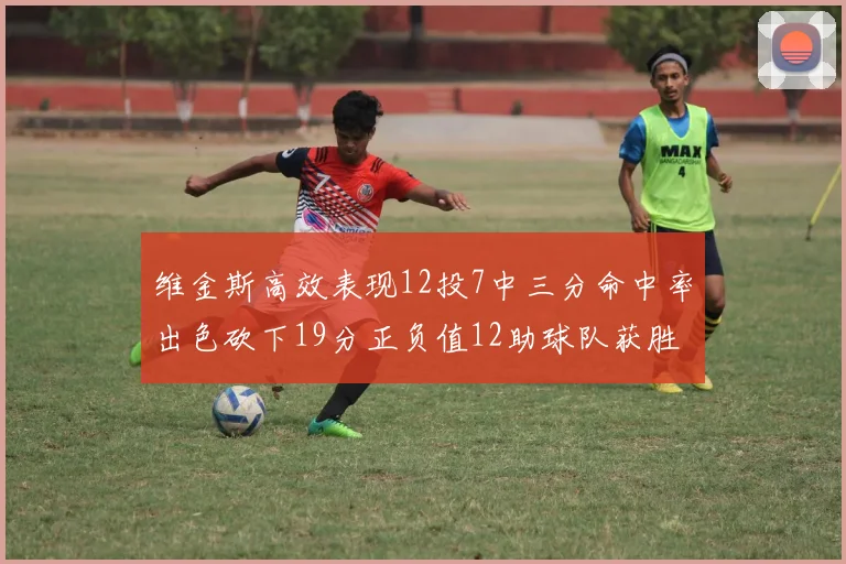 维金斯高效表现12投7中三分命中率出色砍下19分正负值12助球队获胜