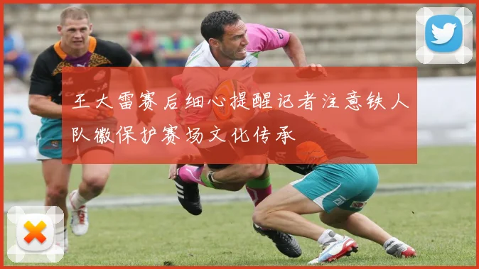 王大雷赛后细心提醒记者注意铁人队徽保护赛场文化传承