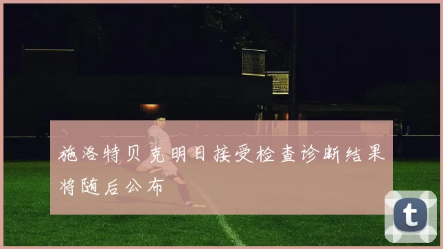 施洛特贝克明日接受检查诊断结果将随后公布