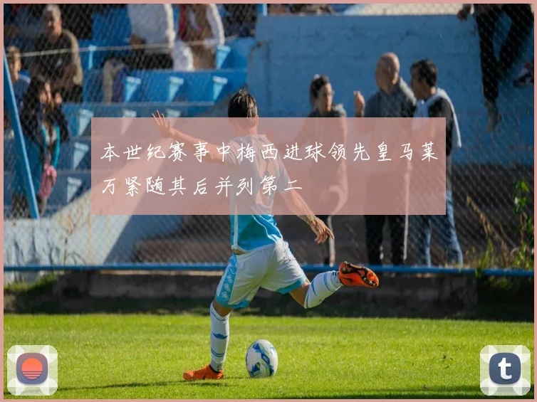 本世纪赛事中梅西进球领先皇马莱万紧随其后并列第二