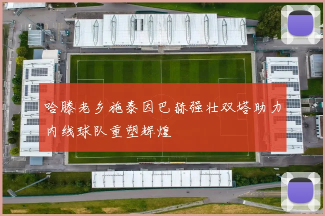哈滕老乡施泰因巴赫强壮双塔助力内线球队重塑辉煌