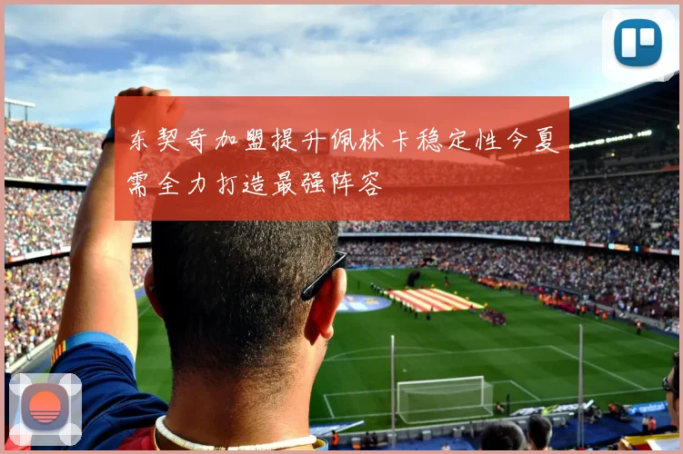 东契奇加盟提升佩林卡稳定性今夏需全力打造最强阵容