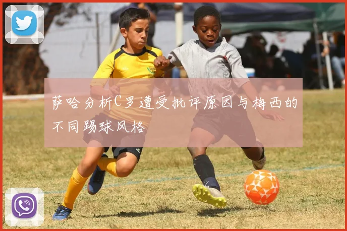萨哈分析C罗遭受批评原因与梅西的不同踢球风格