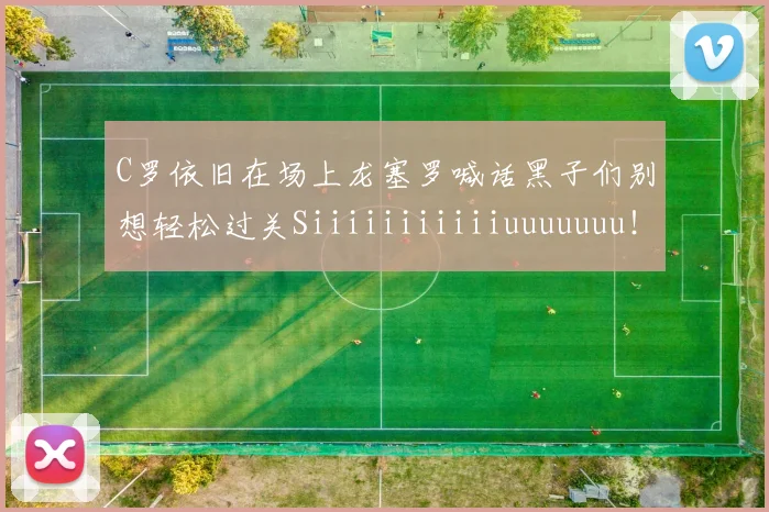 C罗依旧在场上龙塞罗喊话黑子们别想轻松过关Siiiiiiiiiiiuuuuuuu！