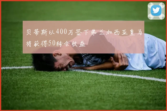 贝蒂斯以400万签下弗兰加西亚皇马将获得50转会收益