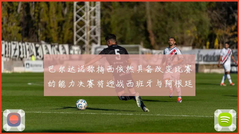巴尔达诺称梅西依然具备改变比赛的能力决赛将迎战西班牙与阿根廷