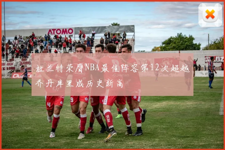 杜兰特荣膺NBA最佳阵容第12次超越乔丹库里成历史新高
