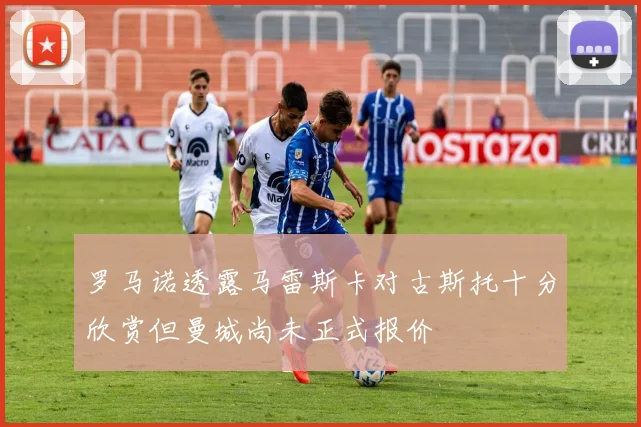 罗马诺透露马雷斯卡对古斯托十分欣赏但曼城尚未正式报价